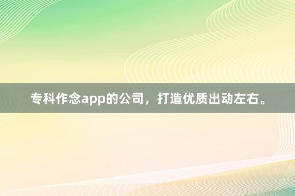 专科作念app的公司，打造优质出动左右。
